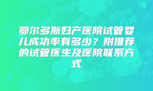 鄂尔多斯妇产医院试管婴儿成功率有多少？附推荐的试管医生及医院联系方式