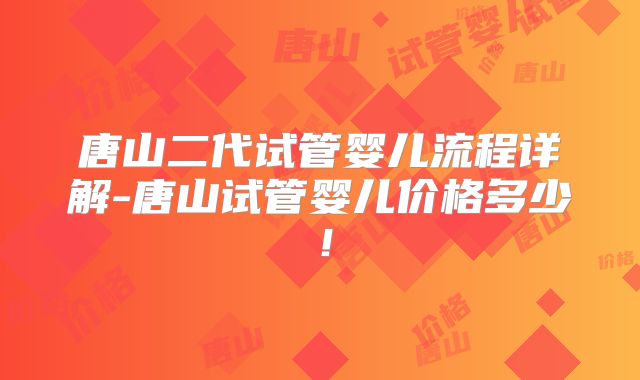 唐山二代试管婴儿流程详解-唐山试管婴儿价格多少!