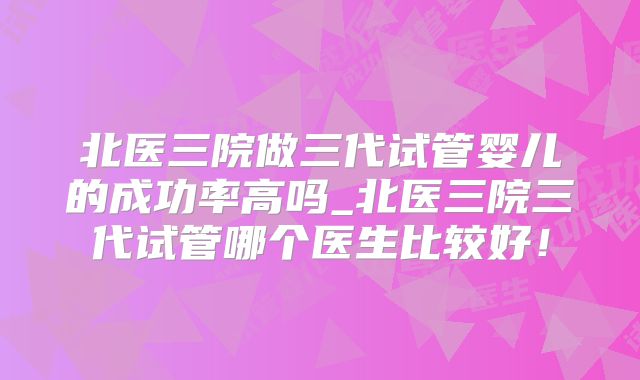 北医三院做三代试管婴儿的成功率高吗_北医三院三代试管哪个医生比较好！