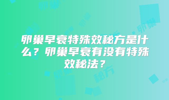 卵巢早衰特殊效秘方是什么？卵巢早衰有没有特殊效秘法？