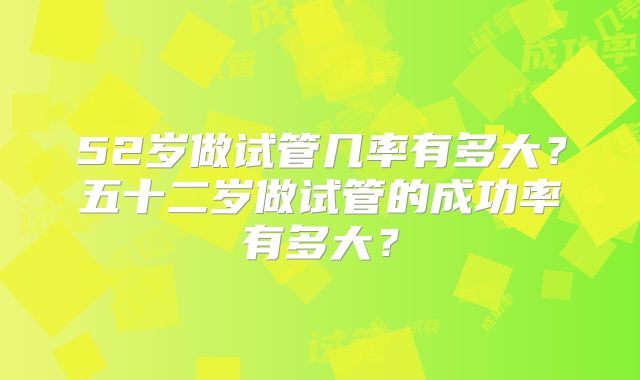 52岁做试管几率有多大？五十二岁做试管的成功率有多大？