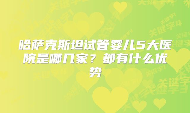 哈萨克斯坦试管婴儿5大医院是哪几家？都有什么优势