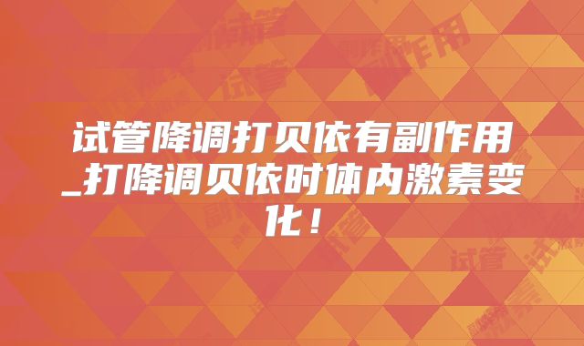 试管降调打贝依有副作用_打降调贝依时体内激素变化！