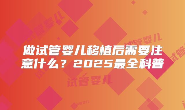 做试管婴儿移植后需要注意什么?2025最全科普