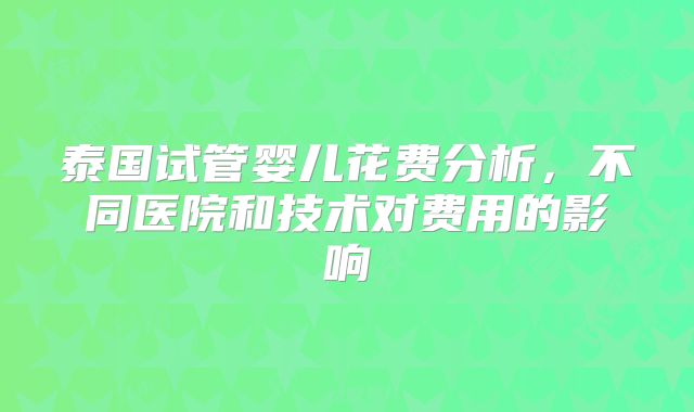 泰国试管婴儿花费分析，不同医院和技术对费用的影响