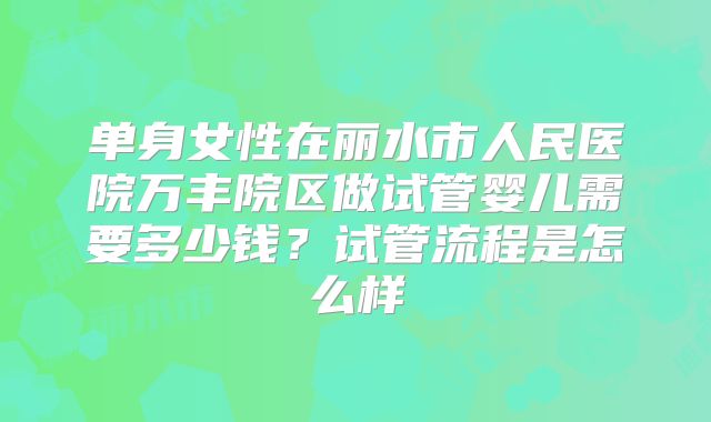 单身女性在丽水市人民医院万丰院区做试管婴儿需要多少钱?试管流程是怎么样