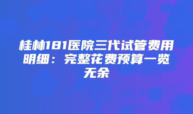 桂林181医院三代试管费用明细:完整花费预算一览无余