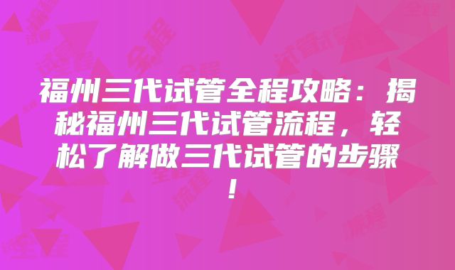 福州三代试管全程攻略：揭秘福州三代试管流程，轻松了解做三代试管的步骤！