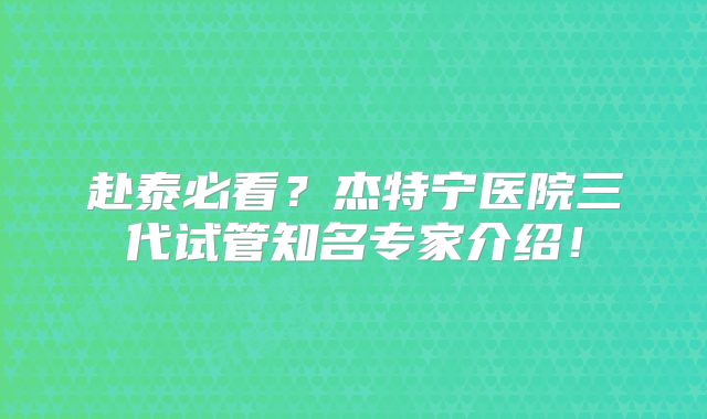 赴泰必看?杰特宁医院三代试管知名专家介绍!