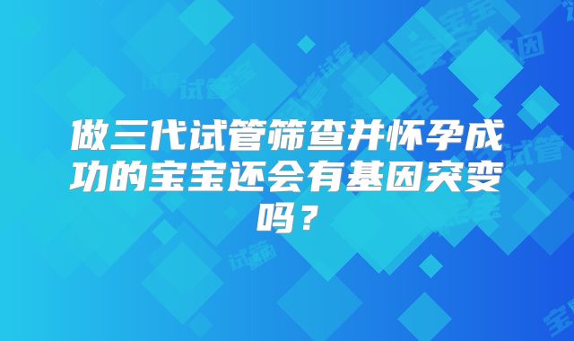 做三代试管筛查并怀孕成功的宝宝还会有基因突变吗？
