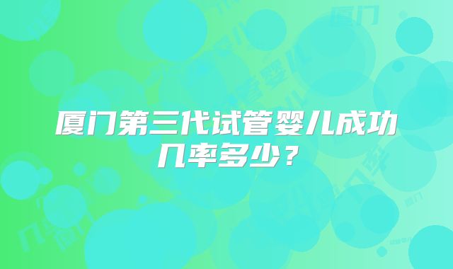 厦门第三代试管婴儿成功几率多少？
