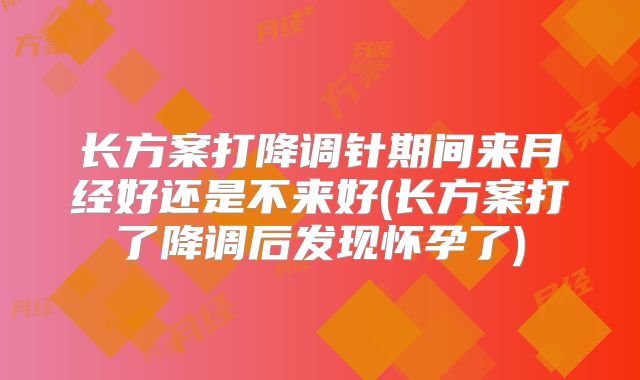 长方案打降调针期间来月经好还是不来好(长方案打了降调后发现怀孕了)