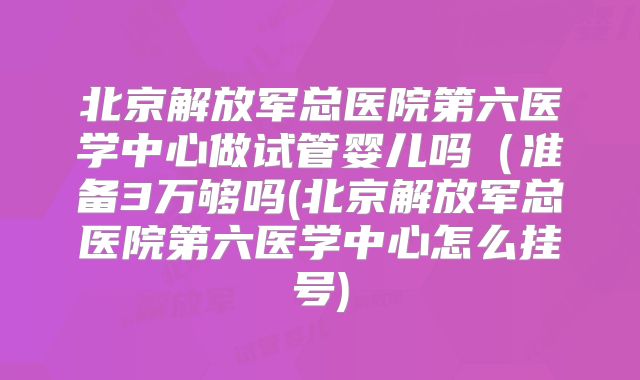 北京解放军总医院第六医学中心做试管婴儿吗（准备3万够吗(北京解放军总医院第六医学中心怎么挂号)