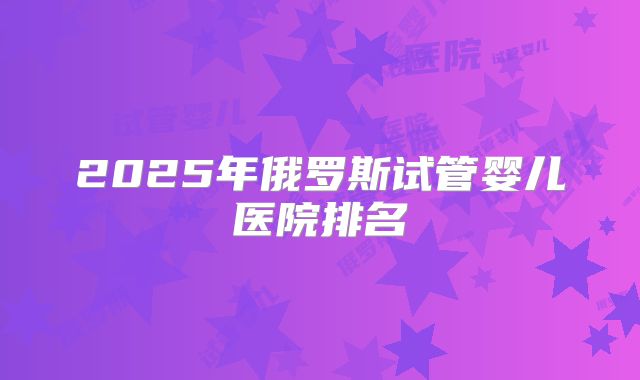 2025年俄罗斯试管婴儿医院排名