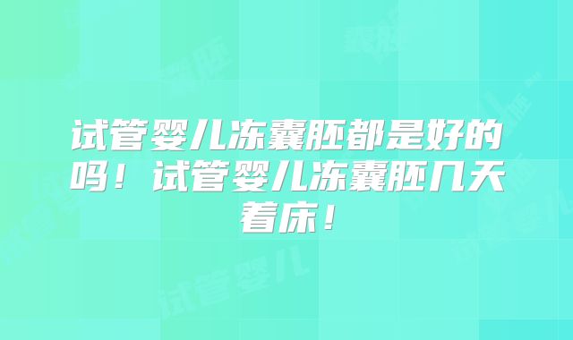 试管婴儿冻囊胚都是好的吗！试管婴儿冻囊胚几天着床！