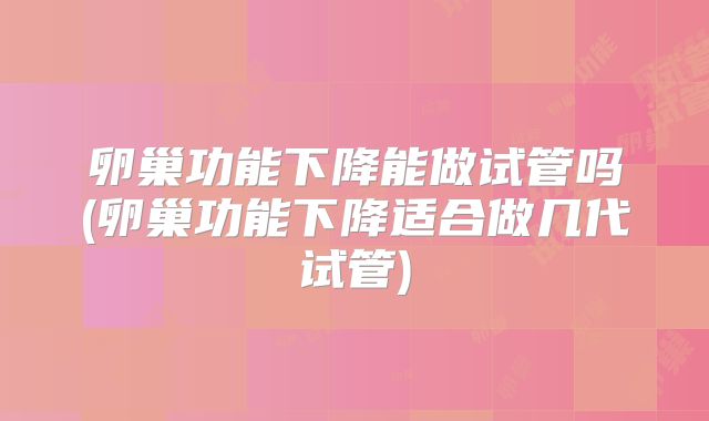 卵巢功能下降能做试管吗(卵巢功能下降适合做几代试管)