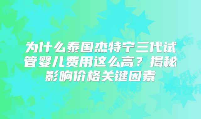为什么泰国杰特宁三代试管婴儿费用这么高？揭秘影响价格关键因素