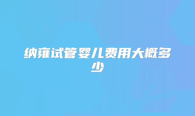 纳雍试管婴儿费用大概多少