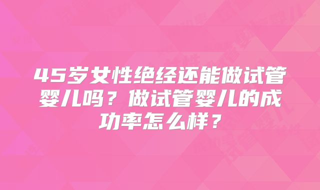 45岁女性绝经还能做试管婴儿吗?做试管婴儿的成功率怎么样?