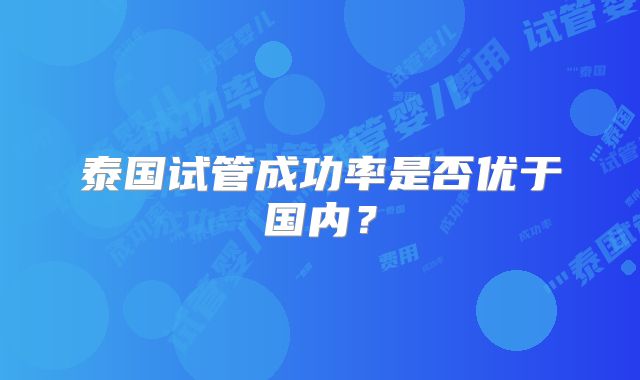 泰国试管成功率是否优于国内?