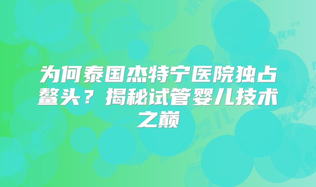 为何泰国杰特宁医院独占鳌头?揭秘试管婴儿技术之巅