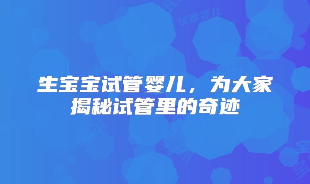 生宝宝试管婴儿，为大家揭秘试管里的奇迹