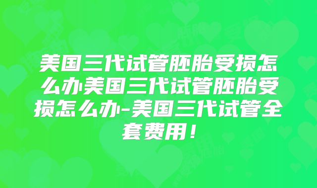 美国三代试管胚胎受损怎么办美国三代试管胚胎受损怎么办-美国三代试管全套费用！