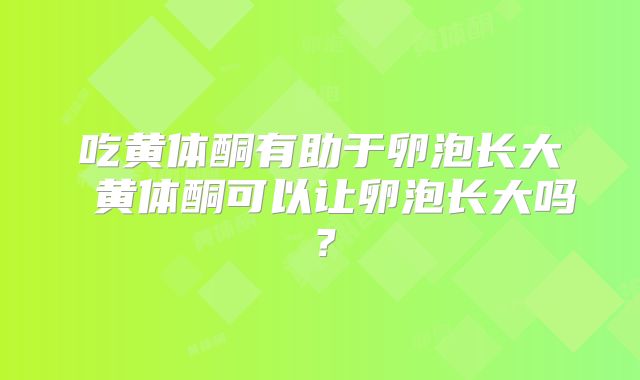 吃黄体酮有助于卵泡长大 黄体酮可以让卵泡长大吗？
