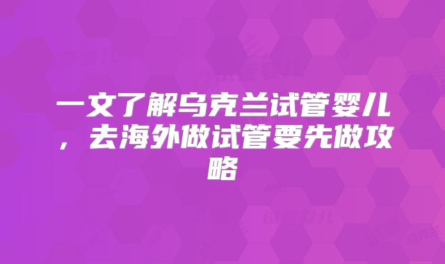 一文了解乌克兰试管婴儿,去海外做试管要先做攻略