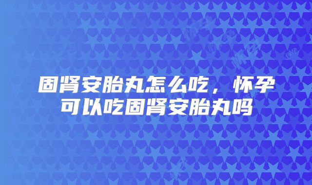 固肾安胎丸怎么吃，怀孕可以吃固肾安胎丸吗