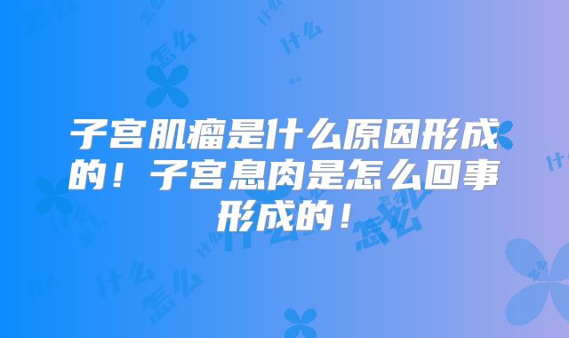 子宫肌瘤是什么原因形成的！子宫息肉是怎么回事形成的！