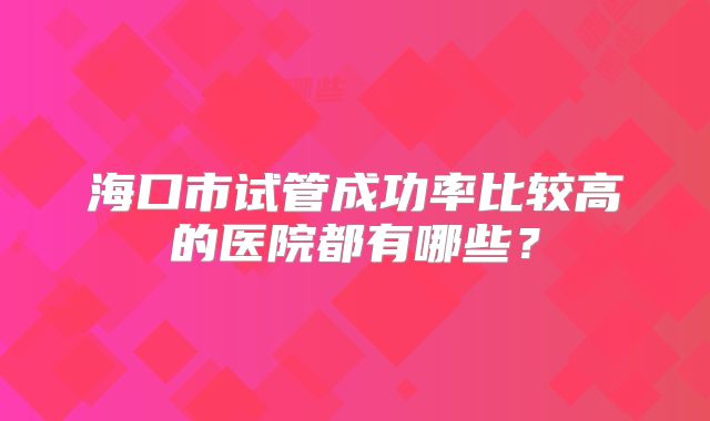 海口市试管成功率比较高的医院都有哪些？