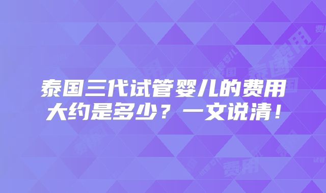 泰国三代试管婴儿的费用大约是多少?一文说清!