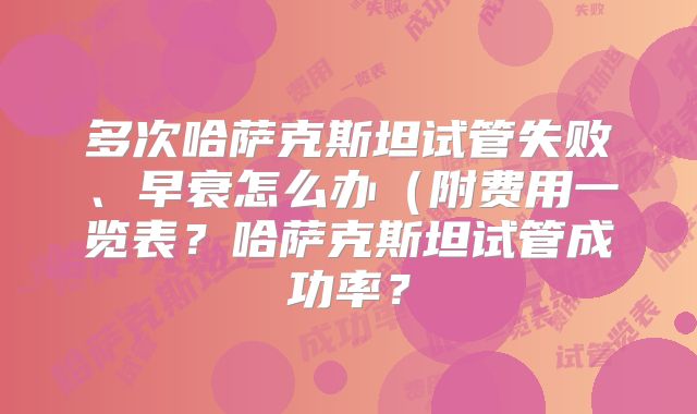 多次哈萨克斯坦试管失败、早衰怎么办（附费用一览表？哈萨克斯坦试管成功率？