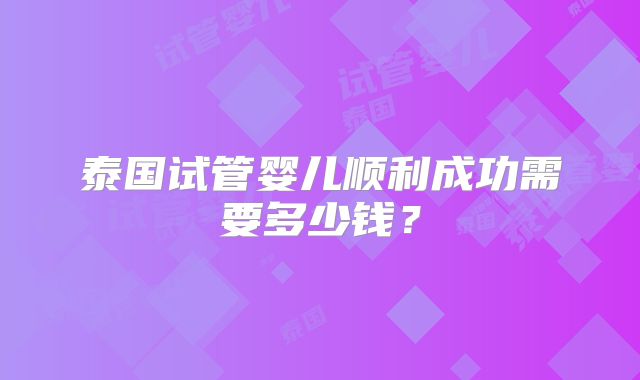 泰国试管婴儿顺利成功需要多少钱？