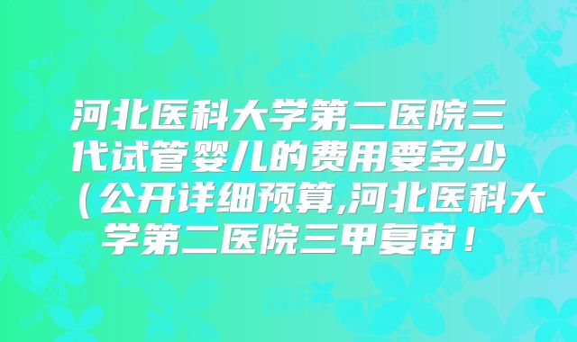 河北医科大学第二医院三代试管婴儿的费用要多少(公开详细预算,河北医科大学第二医院三甲复审!