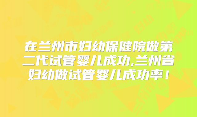在兰州市妇幼保健院做第二代试管婴儿成功,兰州省妇幼做试管婴儿成功率！