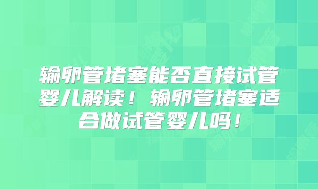输卵管堵塞能否直接试管婴儿解读！输卵管堵塞适合做试管婴儿吗！