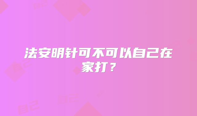 法安明针可不可以自己在家打？