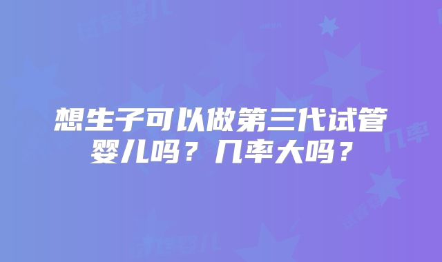 想生子可以做第三代试管婴儿吗?几率大吗?