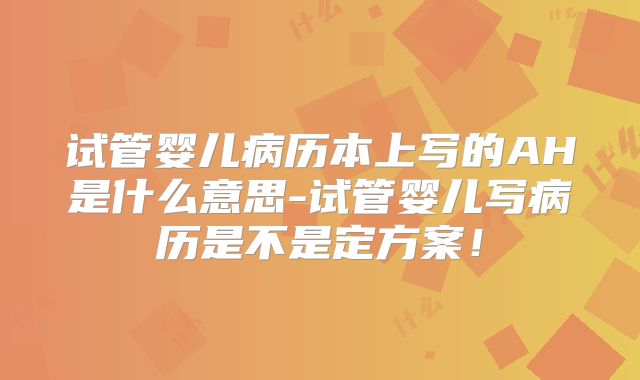 试管婴儿病历本上写的AH是什么意思-试管婴儿写病历是不是定方案！