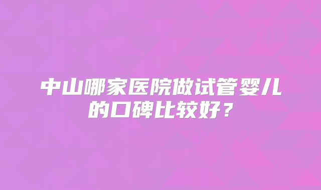 中山哪家医院做试管婴儿的口碑比较好？