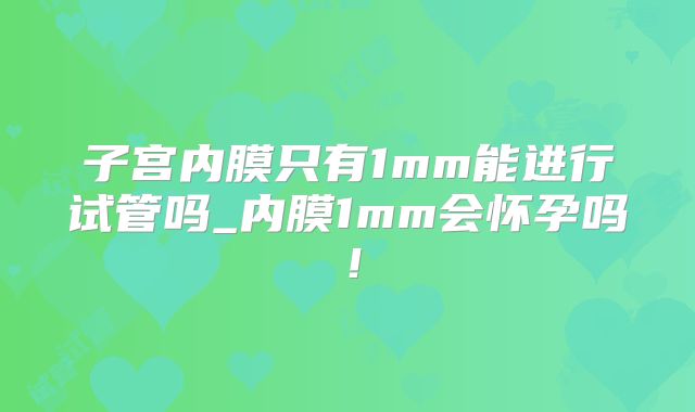 子宫内膜只有1mm能进行试管吗_内膜1mm会怀孕吗！