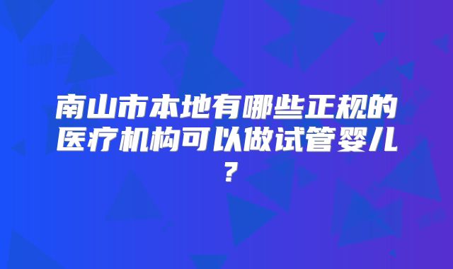 南山市本地有哪些正规的医疗机构可以做试管婴儿？