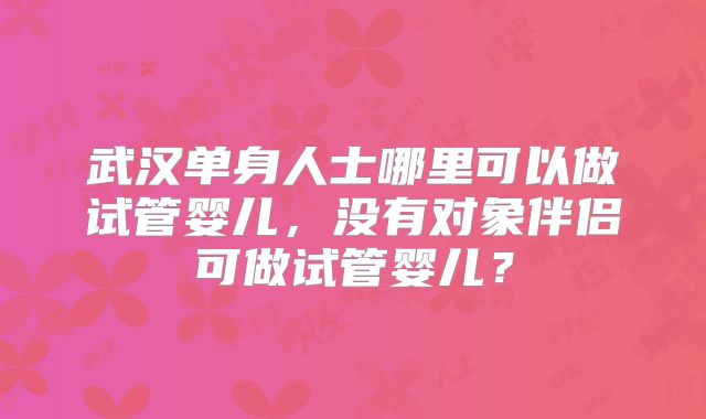 武汉单身人士哪里可以做试管婴儿，没有对象伴侣可做试管婴儿？
