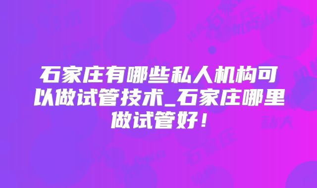石家庄有哪些私人机构可以做试管技术_石家庄哪里做试管好！