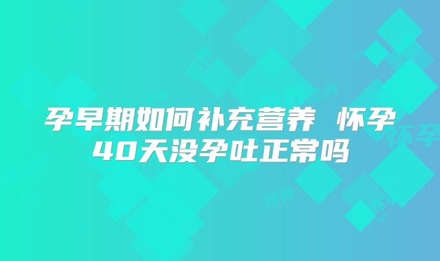 孕早期如何补充营养 怀孕40天没孕吐正常吗
