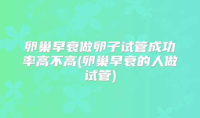 卵巢早衰做卵子试管成功率高不高(卵巢早衰的人做试管)