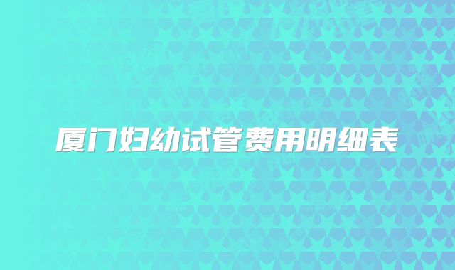厦门妇幼试管费用明细表