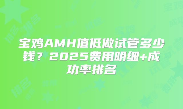 宝鸡AMH值低做试管多少钱?2025费用明细+成功率排名